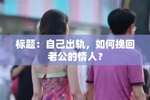 标题：自己出轨，如何挽回老公的情人？