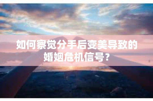 如何察觉分手后变美导致的婚姻危机信号? 如何察觉分手后变美导致的婚姻危机信号?