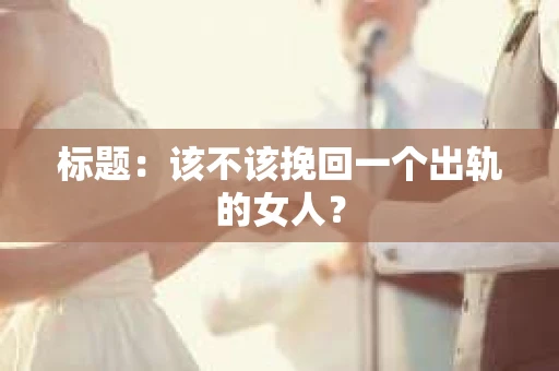 标题：该不该挽回一个出轨的女人？