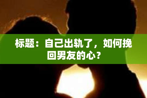 标题：自己出轨了，如何挽回男友的心？