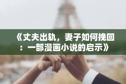 《丈夫出轨，妻子如何挽回：一部漫画小说的启示》