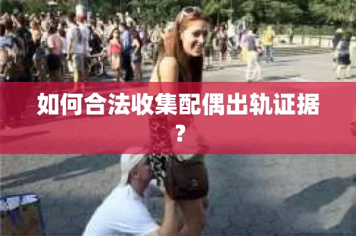 如何合法收集配偶出轨证据? 如何合法收集配偶出轨证据?