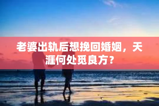 老婆出轨后想挽回婚姻，天涯何处觅良方？