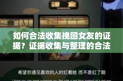 如何合法收集挽回女友的证据？证据收集与整理的合法策略怎么办？
