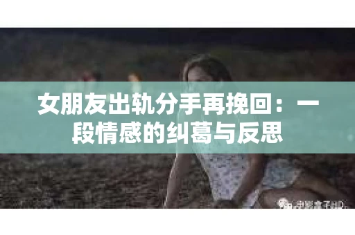 女朋友出轨分手再挽回：一段情感的纠葛与反思