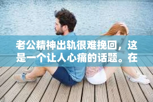 老公精神出轨很难挽回，这是一个让人心痛的话题。在婚姻生活中，当一方发现另一半精神出轨时，往往会产生强烈的痛苦和困惑。那么，面对这种情况，我们该如何应对呢？今天，就让我们一起来探讨一下这个问题。