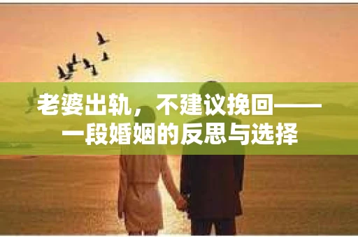 老婆出轨，不建议挽回——一段婚姻的反思与选择