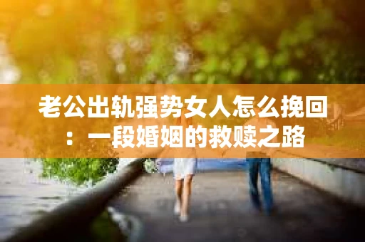 老公出轨强势女人怎么挽回：一段婚姻的救赎之路