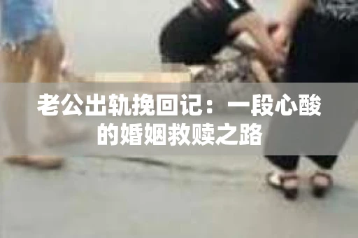 老公出轨挽回记：一段心酸的婚姻救赎之路