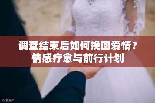 调查结束后如何挽回爱情？情感疗愈与前行计划