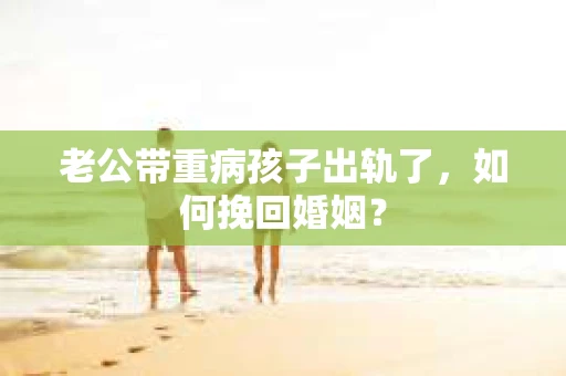老公带重病孩子出轨了，如何挽回婚姻？