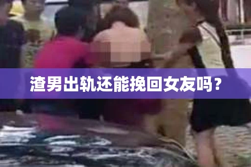 渣男出轨还能挽回女友吗？