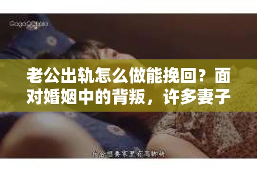 老公出轨怎么做能挽回？面对婚姻中的背叛，许多妻子都会感到痛苦和无助。但请相信，无论情况多么棘手，都有可能找到解决问题的方法。以下是我根据多年律师经验，结合实际案例，为大家整理的一些挽回婚姻的建议。