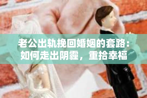 老公出轨挽回婚姻的套路：如何走出阴霾，重拾幸福