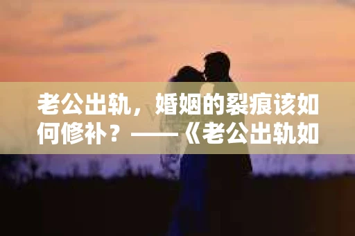 老公出轨，婚姻的裂痕该如何修补？——《老公出轨如何挽回的书》带你走出困境