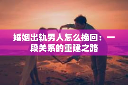 婚姻出轨男人怎么挽回：一段关系的重建之路