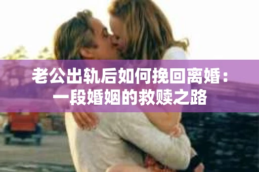 老公出轨后如何挽回离婚：一段婚姻的救赎之路