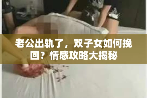 老公出轨了，双子女如何挽回？情感攻略大揭秘
