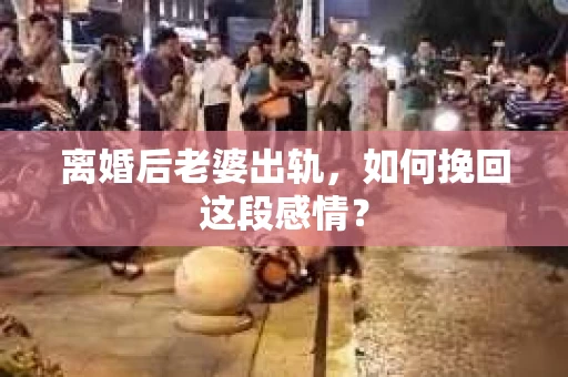 离婚后老婆出轨，如何挽回这段感情？