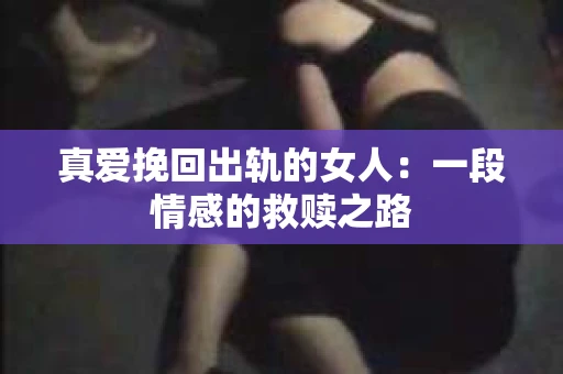 真爱挽回出轨的女人：一段情感的救赎之路