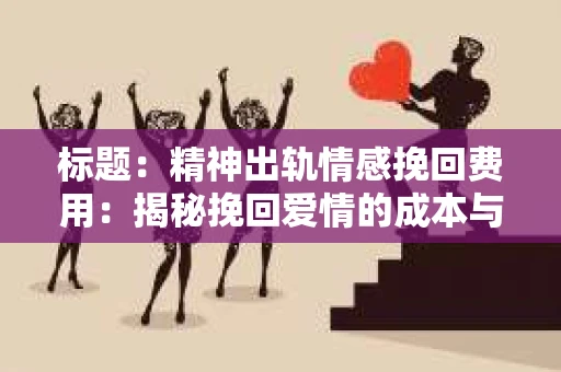 标题：精神出轨情感挽回费用：揭秘挽回爱情的成本与价值