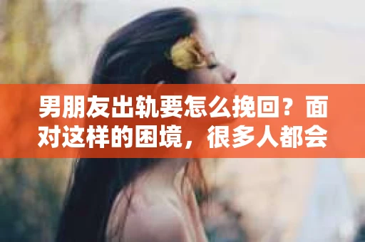 男朋友出轨要怎么挽回？面对这样的困境，很多人都会感到无助和痛苦。但请相信，无论情况多么复杂，总有解决问题的方法。今天，就让我来和大家聊聊，当男朋友出轨时，我们应该如何挽回这段感情。