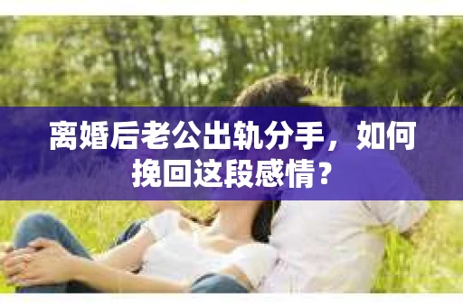 离婚后老公出轨分手，如何挽回这段感情？