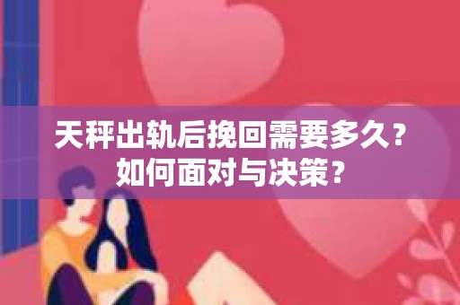 天秤出轨后挽回需要多久？如何面对与决策？