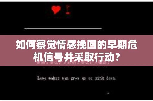 如何察觉情感挽回的早期危机信号并采取行动? 如何察觉情感挽回的早期危机信号并采取行动?