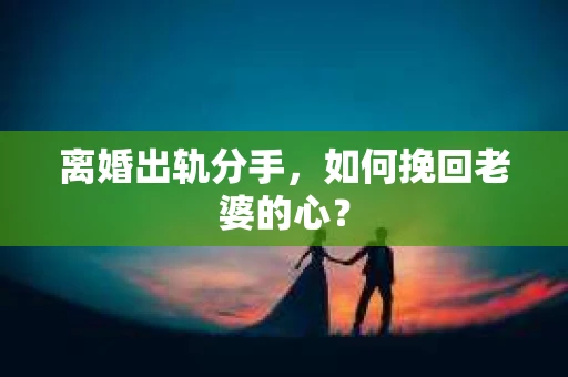 离婚出轨分手，如何挽回老婆的心？