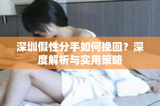 深圳假性分手如何挽回?深度解析与实用策略 深圳假性分手如何挽回?深度解析与实用策略