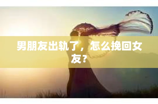 男朋友出轨了，怎么挽回女友？