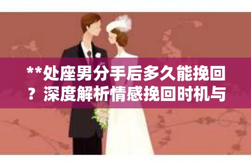 **处座男分手后多久能挽回？深度解析情感挽回时机与策略**