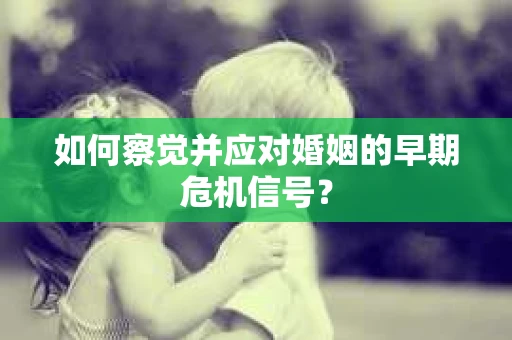 如何察觉并应对婚姻的早期危机信号? 如何察觉并应对婚姻的早期危机信号?