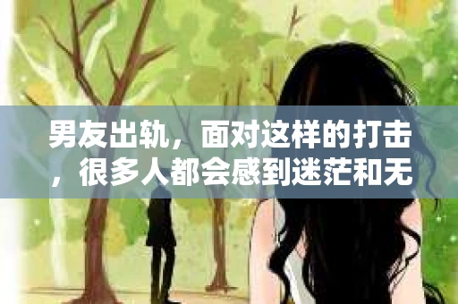 男友出轨，面对这样的打击，很多人都会感到迷茫和无助。那么，男友出轨后，我们该怎么办呢？如何挽回这段感情？今天，就让我来和大家聊聊这个问题。