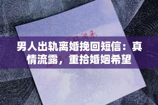 男人出轨离婚挽回短信：真情流露，重拾婚姻希望