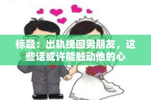 标题：出轨挽回男朋友，这些话或许能触动他的心