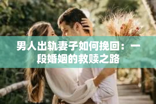 男人出轨妻子如何挽回：一段婚姻的救赎之路