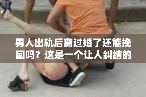 男人出轨后离过婚了还能挽回吗？这是一个让人纠结的问题。在这个充满变数的世界里，婚姻的稳固性似乎变得越来越难以保证。那么，当一个男人出轨后离婚了，他还有机会挽回这段婚姻吗？今天，我们就来探讨一下这个问题。
