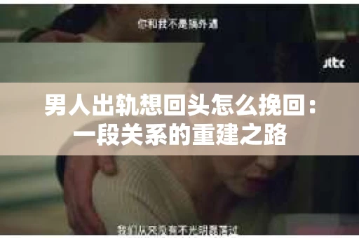 男人出轨想回头怎么挽回：一段关系的重建之路