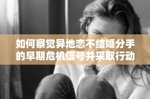 如何察觉异地恋不结婚分手的早期危机信号并采取行动? 如何察觉异地恋不结婚分手的早期危机信号并采取行动?