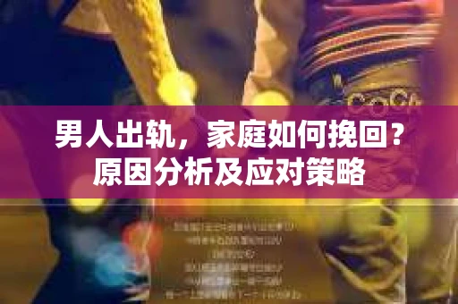 男人出轨，家庭如何挽回？原因分析及应对策略