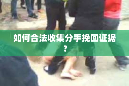 如何合法收集分手挽回证据? 如何合法收集分手挽回证据?
