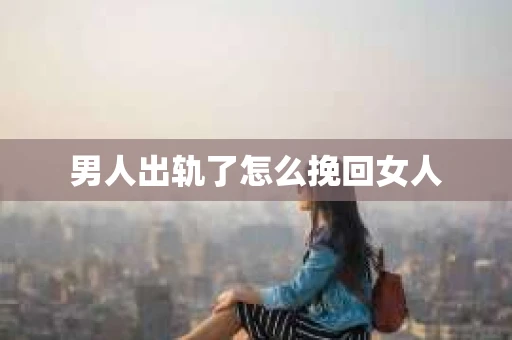 男人出轨了怎么挽回女人