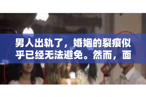 男人出轨了，婚姻的裂痕似乎已经无法避免。然而，面对这样的困境，我们是否真的无路可走？今天，就让我们一起来探讨一下，男人出轨了，我们该如何挽回他。