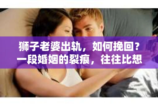 狮子老婆出轨，如何挽回？一段婚姻的裂痕，往往比想象中更难以修复。但面对这样的困境，我们仍可以尝试寻找解决问题的方法。以下，我将结合实际情况，分享一些关于如何挽回狮子老婆出轨的心得。