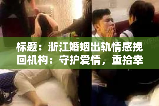 标题：浙江婚姻出轨情感挽回机构：守护爱情，重拾幸福