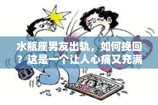 水瓶座男友出轨，如何挽回？这是一个让人心痛又充满挑战的问题。在爱情的世界里，我们总是希望找到那个对的人，但现实往往不尽如人意。今天，就让我们一起来探讨一下，当水瓶座男友出轨时，我们该如何挽回这段感情。