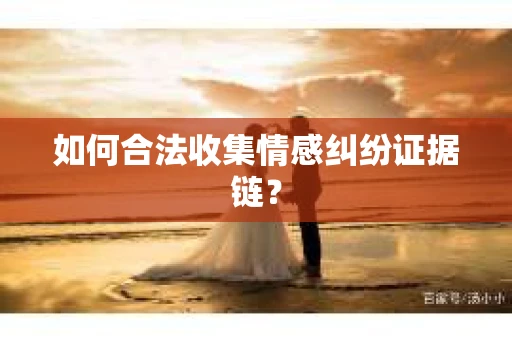 如何合法收集情感纠纷证据链？