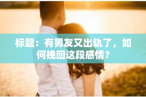 标题：有男友又出轨了，如何挽回这段感情？